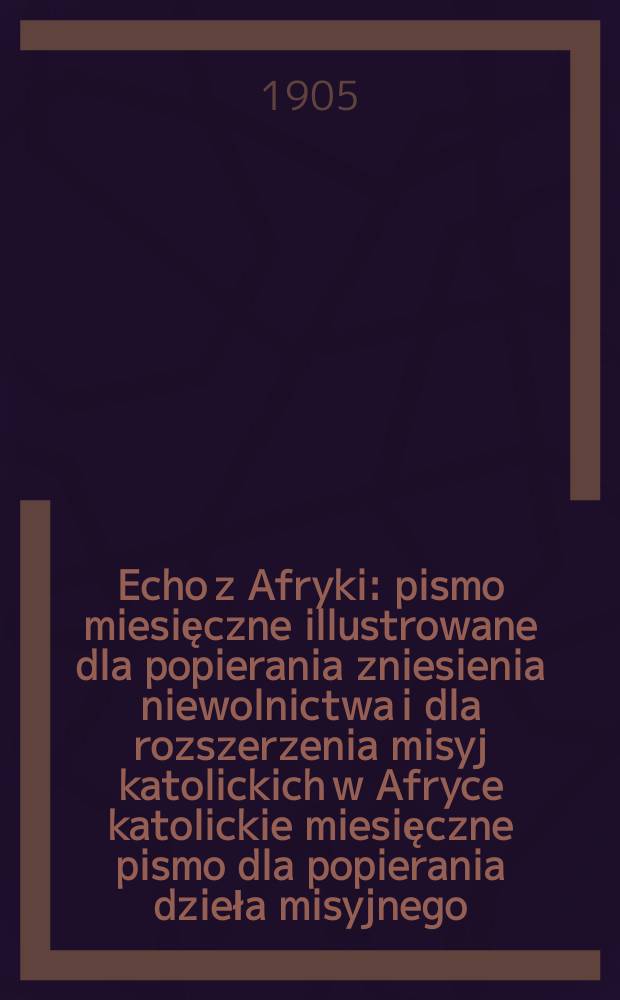 Echo z Afryki : pismo miesięczne illustrowane dla popierania zniesienia niewolnictwa i dla rozszerzenia misyj katolickich w Afryce katolickie miesięczne pismo dla popierania dzieła misyjnego. R. 13 1905, № 5