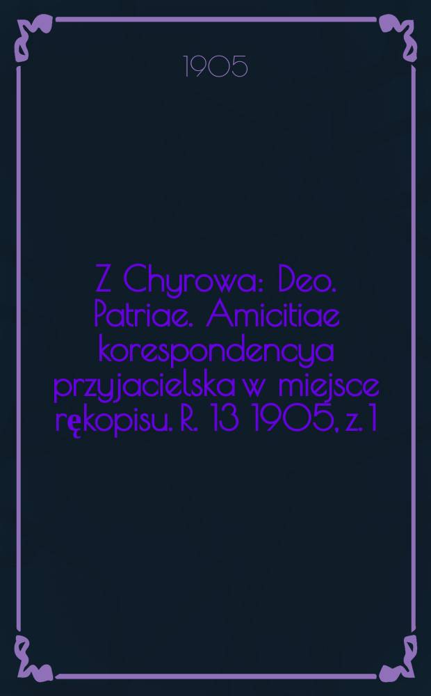 Z Chyrowa : Deo. Patriae. Amicitiae korespondencya przyjacielska w miejsce rękopisu. R. 13 1905, z. 1 (46)