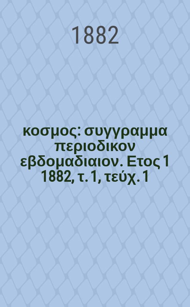 Ό &kappa;&omicron;&sigma;&mu;&omicron;&sigmaf; : &sigma;&upsilon;&gamma;&gamma;&rho;&alpha;&mu;&mu;&alpha; &pi;&epsilon;&rho;&iota;&omicron;&delta;&iota;&kappa;&omicron;&nu; &epsilon;&beta;&delta;&omicron;&mu;&alpha;&delta;&iota;&alpha;&iota;&omicron;&nu;. &Epsilon;&tau;&omicron;&sigmaf; 1 1882, &tau;. 1, &tau;&epsilon;ύ&chi;. 1