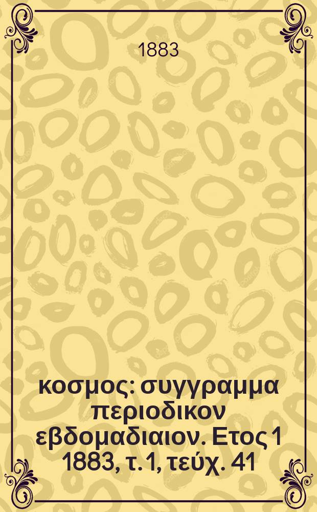 Ό &kappa;&omicron;&sigma;&mu;&omicron;&sigmaf; : &sigma;&upsilon;&gamma;&gamma;&rho;&alpha;&mu;&mu;&alpha; &pi;&epsilon;&rho;&iota;&omicron;&delta;&iota;&kappa;&omicron;&nu; &epsilon;&beta;&delta;&omicron;&mu;&alpha;&delta;&iota;&alpha;&iota;&omicron;&nu;. &Epsilon;&tau;&omicron;&sigmaf; 1 1883, &tau;. 1, &tau;&epsilon;ύ&chi;. 41