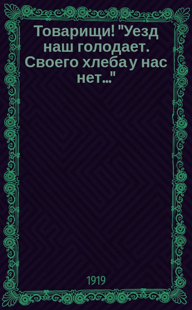 Товарищи! "Уезд наш голодает. Своего хлеба у нас нет..." : листовка