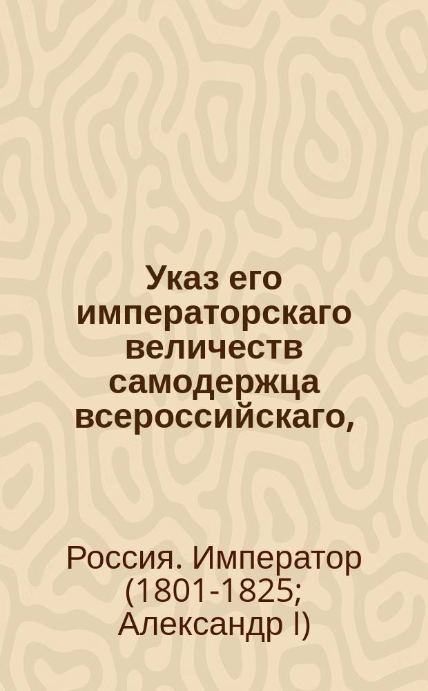 Указ его императорскаго величеств самодержца всероссийскаго, : О назначении графа Кочубея в 1-й департамент Сената; о назначении статского советника Титова обер-прокурором 2-го департамента Сенат; о назначении надворного советника Павлова обер-секретарем Общего собрания первых четырех и межевого департаментов Сената