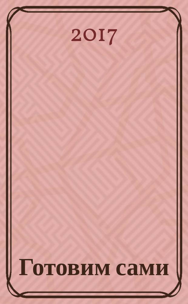 Готовим сами : для тех, кто любит готовить и вкусно поесть. 2017, № 3