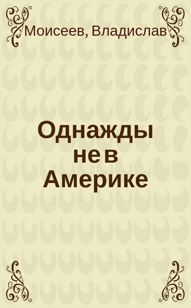 Однажды не в Америке : краткое пособие по завоеванию мира подручными средствами