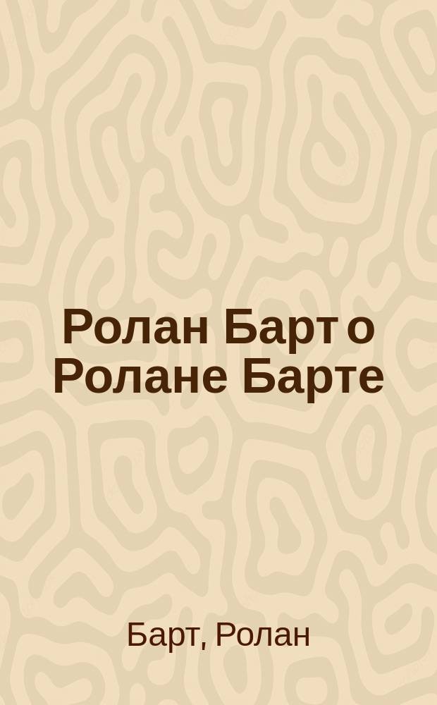 Ролан Барт о Ролане Барте : здесь все должно рассматриваться как сказанное романным персонажем