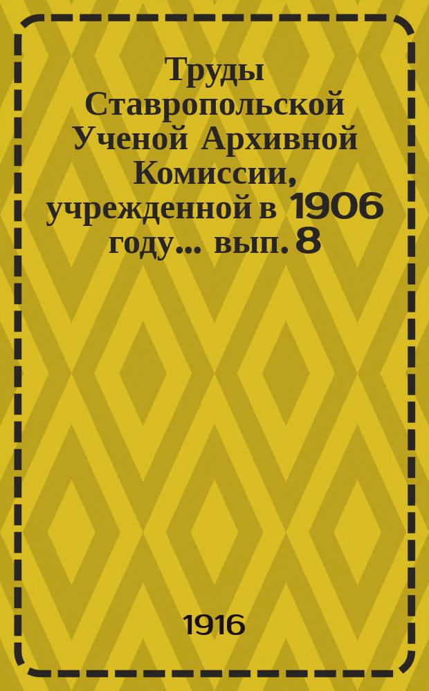 Труды Ставропольской Ученой Архивной Комиссии, учрежденной в 1906 году... ... вып. 8
