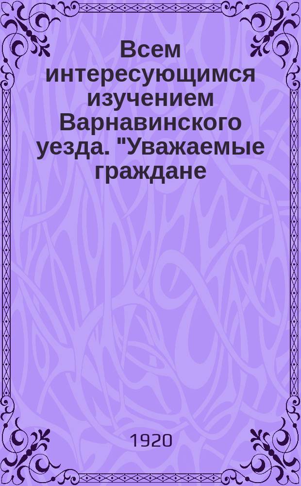 Всем интересующимся изучением Варнавинского уезда. "Уважаемые граждане: "Земля наша велика и обильна, - говорил летописец..." Варнавин, 17 июня 1920 г. № 489 : листовка