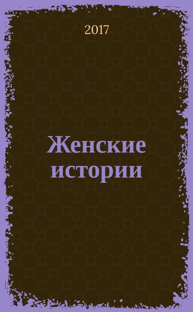 Женские истории : откровенные, душевные, правдивые. 2017, № 19 (136)