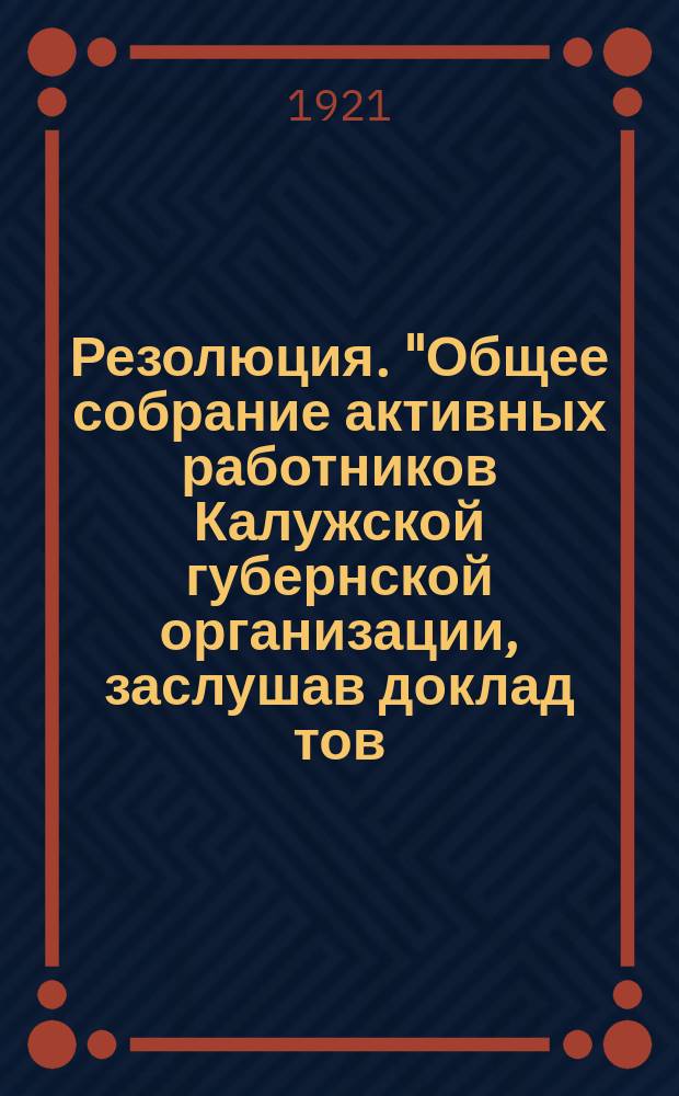 Резолюция. "Общее собрание активных работников Калужской губернской организации, заслушав доклад тов. Артемова о дискуссии по вопросу "Внутри партийного строительства" и широкие прения по докладу постановило..." : листовка