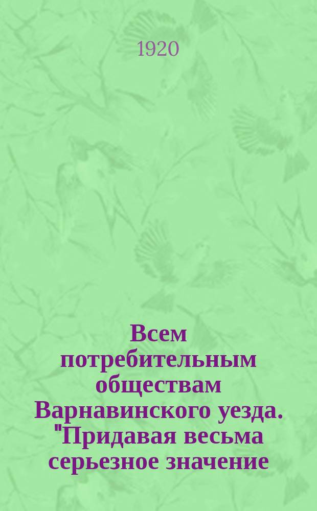 Всем потребительным обществам Варнавинского уезда. "Придавая весьма серьезное значение...", авг. 20 дня 1920 г. № 3477. г. Варнавин, Костр. губ. : листовка