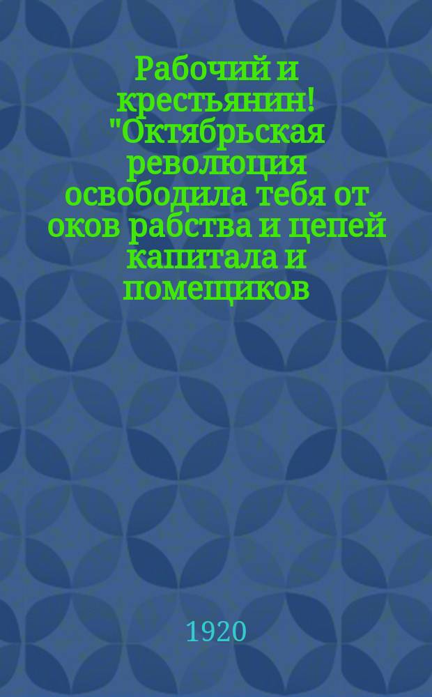 Рабочий и крестьянин! "Октябрьская революция освободила тебя от оков рабства и цепей капитала и помещиков ..." : листовка