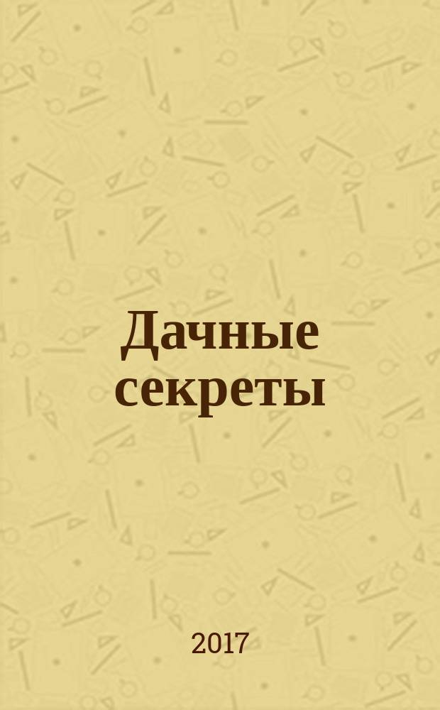 Дачные секреты : раскрываем секреты, не даем советы !. 2017, № 10 (29)