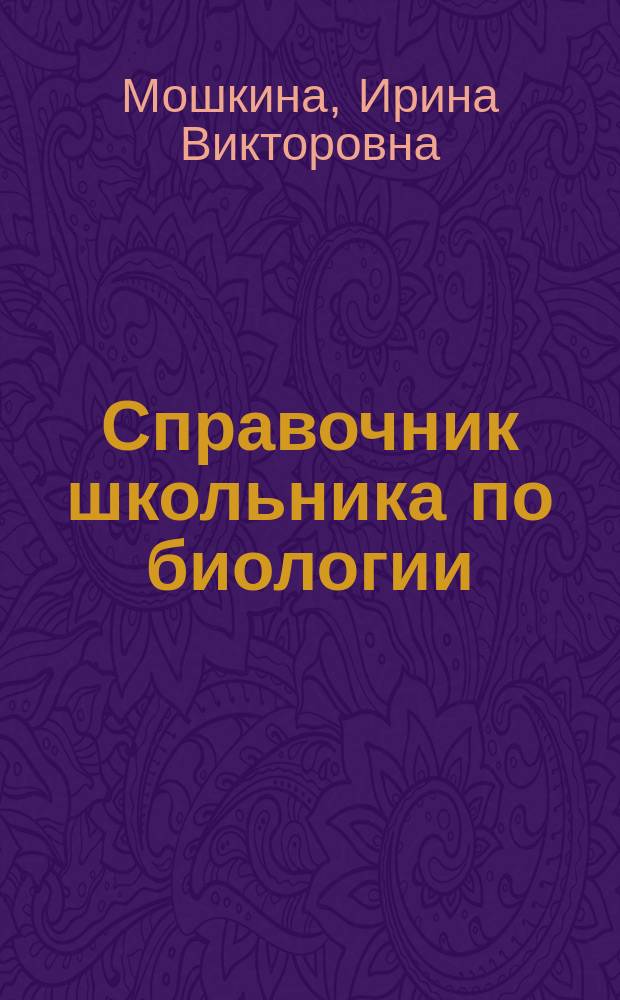 Справочник школьника по биологии : 6-11 классы : ботаника, зоология, анатомия, общая биология, эволюция и основы экологии