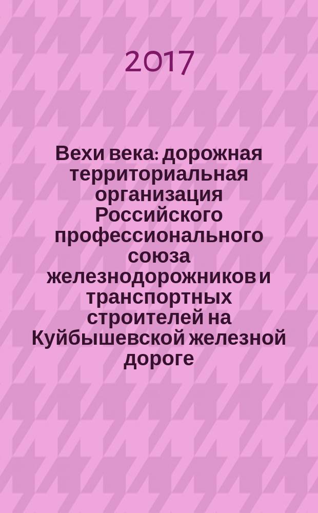 Вехи века : дорожная территориальная организация Российского профессионального союза железнодорожников и транспортных строителей на Куйбышевской железной дороге