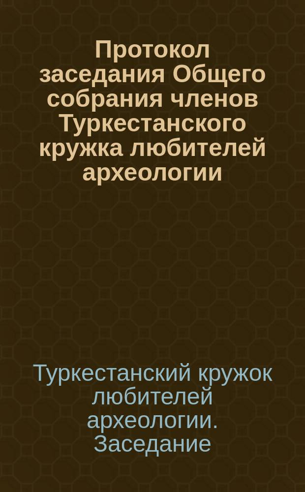 Протокол заседания Общего собрания членов Туркестанского кружка любителей археологии, состоявшегося 29 августа 1897 года, в зале генерал-губернаторского дома