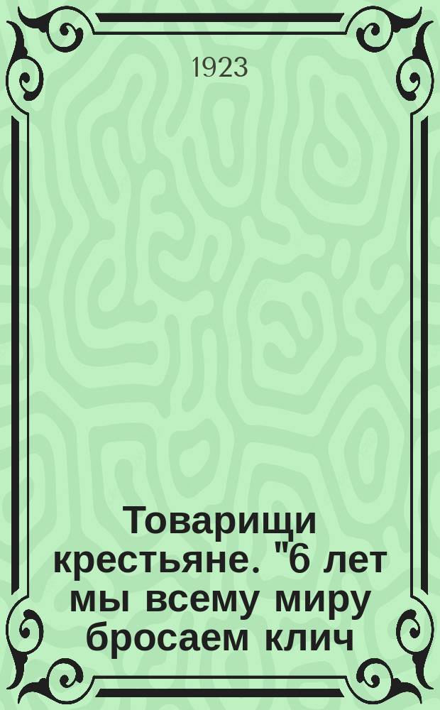 Товарищи крестьяне. "6 лет мы всему миру бросаем клич: "Мы хотим мира, но не позволим себя задушить..." : листовка