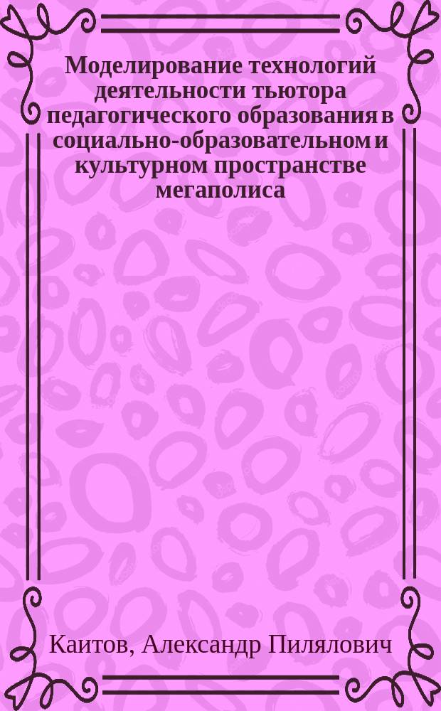 Моделирование технологий деятельности тьютора педагогического образования в социально-образовательном и культурном пространстве мегаполиса : монография