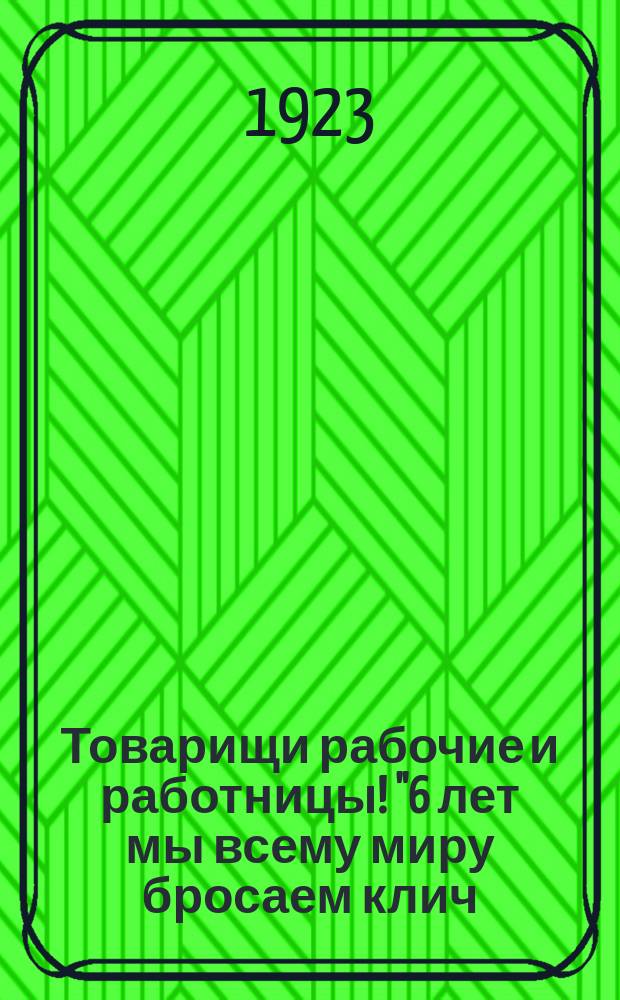Товарищи рабочие и работницы! "6 лет мы всему миру бросаем клич: "Мы хотим мира, но не позволим себя задушить..." : листовка