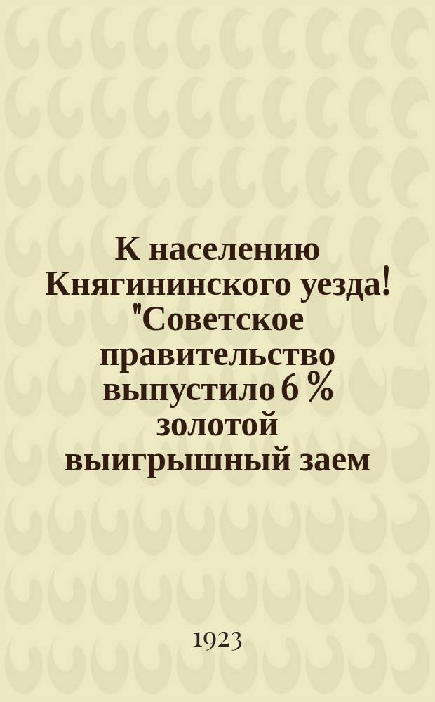 К населению Княгининского уезда! "Советское правительство выпустило 6 % золотой выигрышный заем..." : листовка