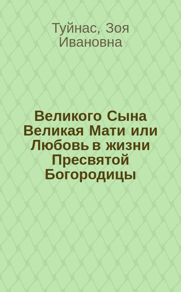 Великого Сына Великая Мати или Любовь в жизни Пресвятой Богородицы : поэма : (на основании "Сказания о земной жизни Пресвятой Богородицы", издание 8-е, дополненное. Москва. 1904 г.)