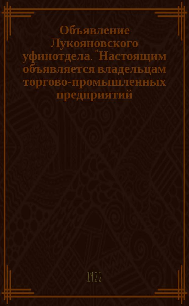 Объявление Лукояновского уфинотдела. "Настоящим объявляется владельцам торгово-промышленных предприятий..." : листовка