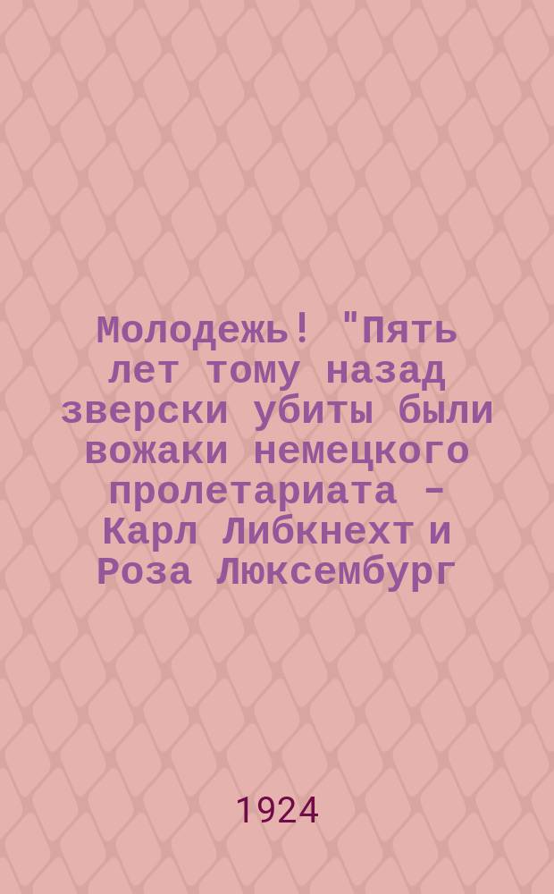 Молодежь! "Пять лет тому назад зверски убиты были вожаки немецкого пролетариата - Карл Либкнехт и Роза Люксембург..." : листовка