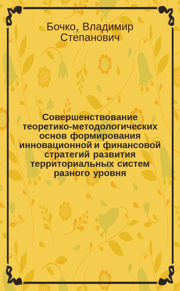 Совершенствование теоретико-методологических основ формирования инновационной и финансовой стратегий развития территориальных систем разного уровня