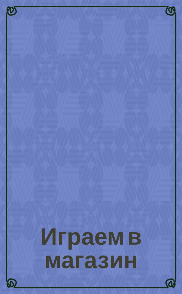 Играем в магазин : для дошкольного возраста : 0+