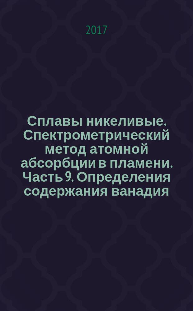Сплавы никеливые. Спектрометрический метод атомной абсорбции в пламени. Часть 9. Определения содержания ванадия : Nickel alloys. Flame atomic absorption spectrometric analysis. Part 9. Determination of vanadium content : национальный стандарт Российской Федерации : издание официальное : утвержден и введен в действие Приказом Федерального агентства по техническому регулированию и метрологии от 4 июля 2017 г. № 627-ст : введен впервые : дата введения 2018-04-01