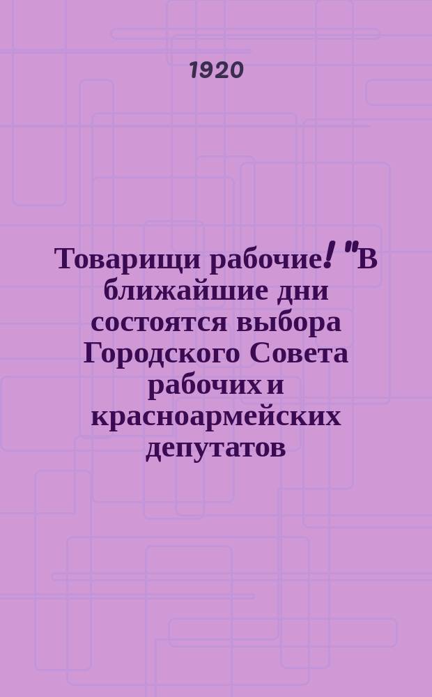 Товарищи рабочие! "В ближайшие дни состоятся выбора Городского Совета рабочих и красноармейских депутатов..." : листовка