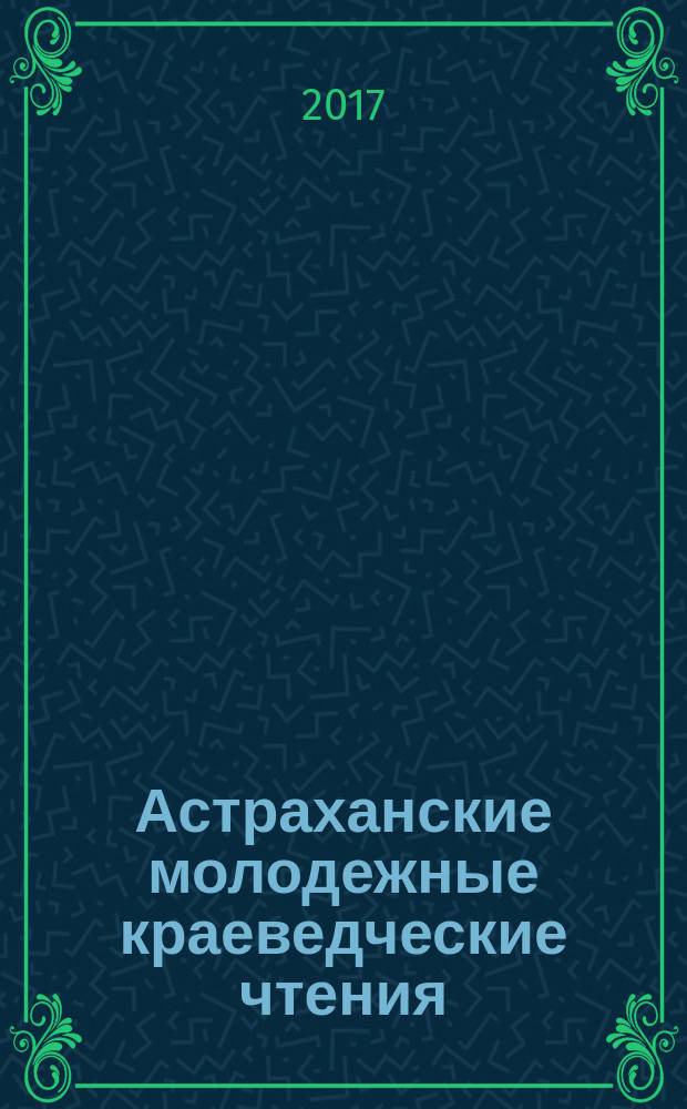 Астраханские молодежные краеведческие чтения : VIII Региональная научно-практическая конференция для учащихся средних образовательных учреждений (Астрахань, 24 января 2017 года) : тезисы докладов
