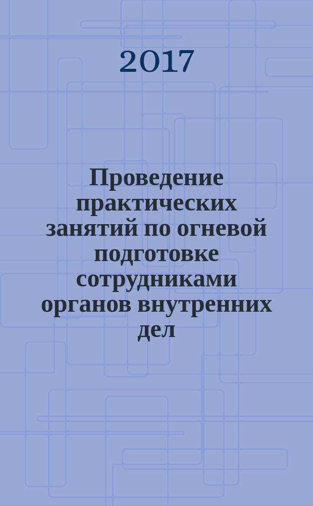 Проведение практических занятий по огневой подготовке сотрудниками органов внутренних дел : учебно-практическое пособие