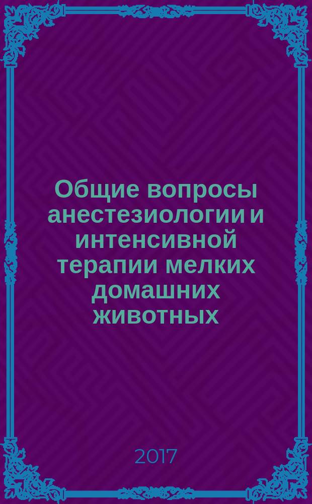 Общие вопросы анестезиологии и интенсивной терапии мелких домашних животных : учебное пособие