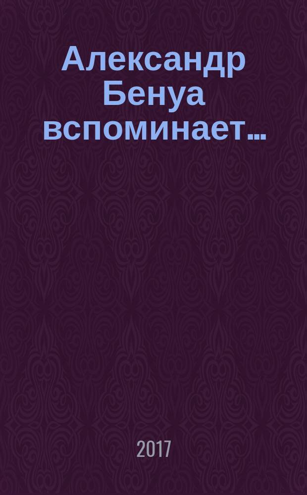 Александр Бенуа вспоминает... = Alexandre Benois se souvient.. : акварели из собрания семьи художника (Франция) и коллекции ГМЗ "Павловск" : каталог выставки, Санкт-Петербург, 3 июня - 30 сентября 2017