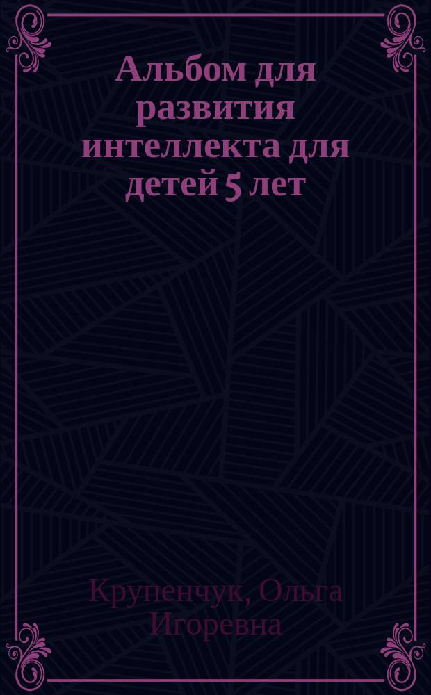 Альбом для развития интеллекта для детей 5 лет : для занятий дома и в детском саду : 5+