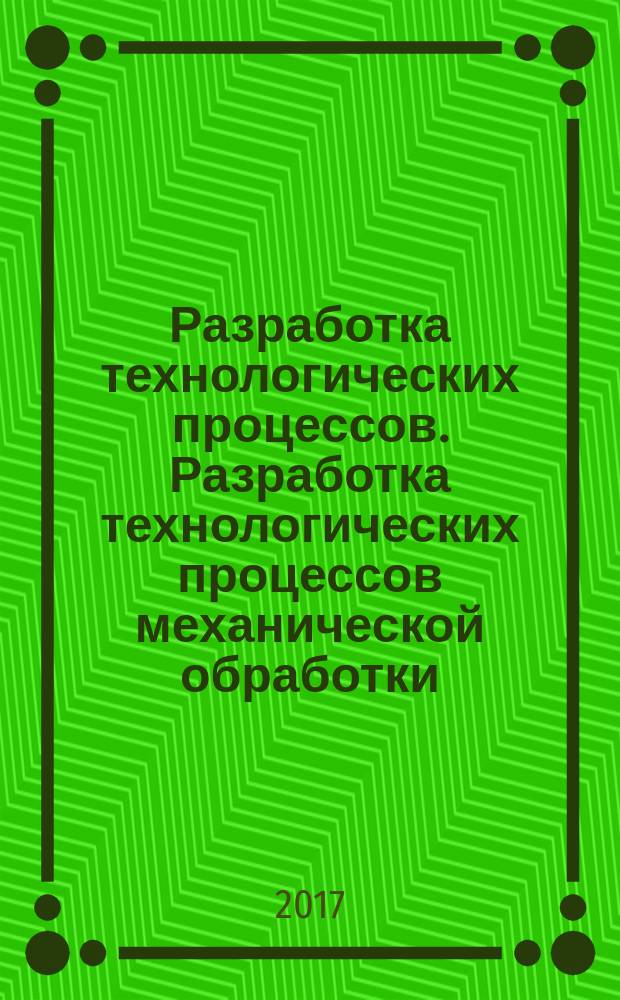 Разработка технологических процессов. Разработка технологических процессов механической обработки : учебное пособие по выполнению курсовых работ, курсовых проектов и выпускных квалификационных работ студентов направлений подготовки бакалавров и специалистов: 05.03.05 - Конструкторско-технологическое обеспечение машиностроительных производств (уровень бакалавриата); 15.03.02 - Технологические машины и оборудование (уровень бакалавриата); 15.05.01 - Проектирование технологических машин и комплексов (уровень специалитета)