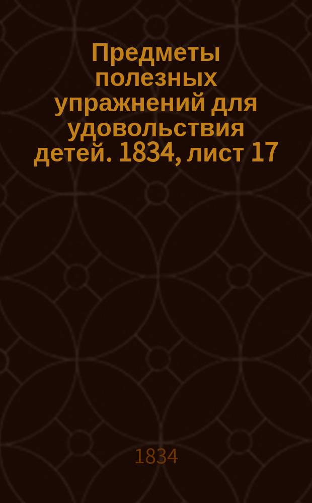 Предметы полезных упражнений для удовольствия детей. 1834, лист 17