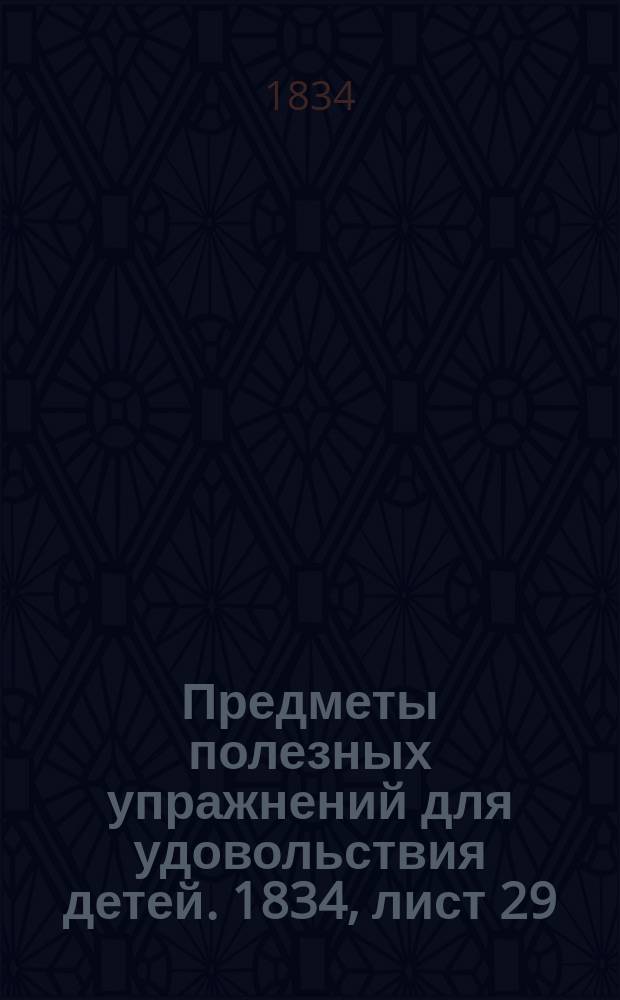 Предметы полезных упражнений для удовольствия детей. 1834, лист 29