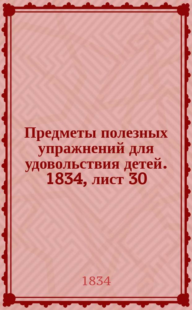 Предметы полезных упражнений для удовольствия детей. 1834, лист 30