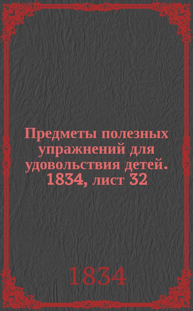Предметы полезных упражнений для удовольствия детей. 1834, лист 32