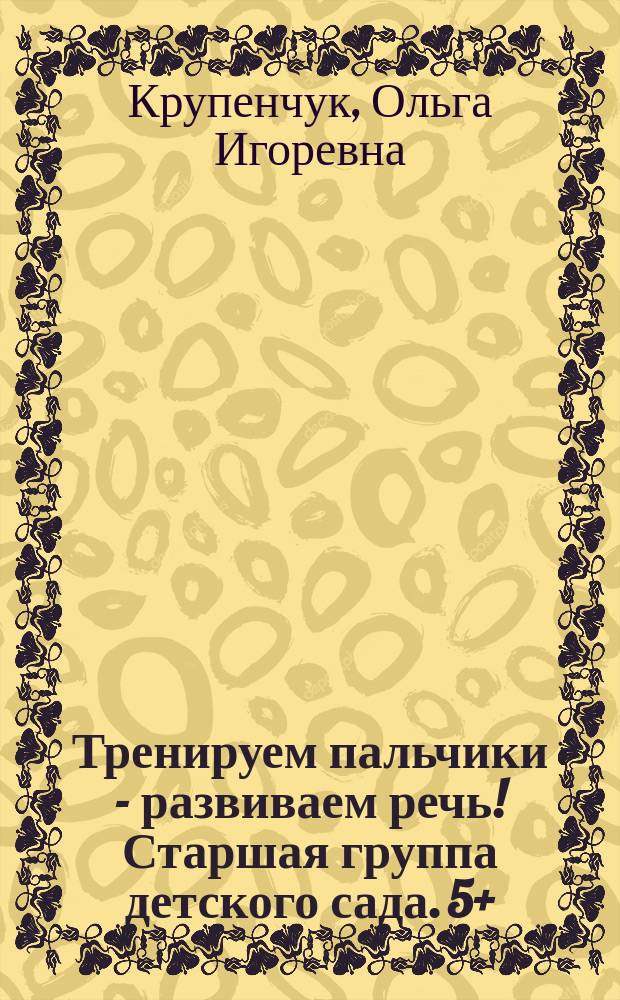 Тренируем пальчики - развиваем речь! Старшая группа детского сада. 5+ : 0+