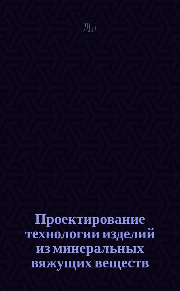 Проектирование технологии изделий из минеральных вяжущих веществ : учебное пособие : для студентов, обучающихся по направлению подготовки 29.03.04 "Технология художественной обработки материалов" и 18.04.01 "Химическая технология"