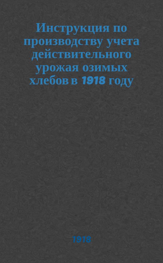 Инструкция по производству учета действительного урожая озимых хлебов в 1918 году : листовка