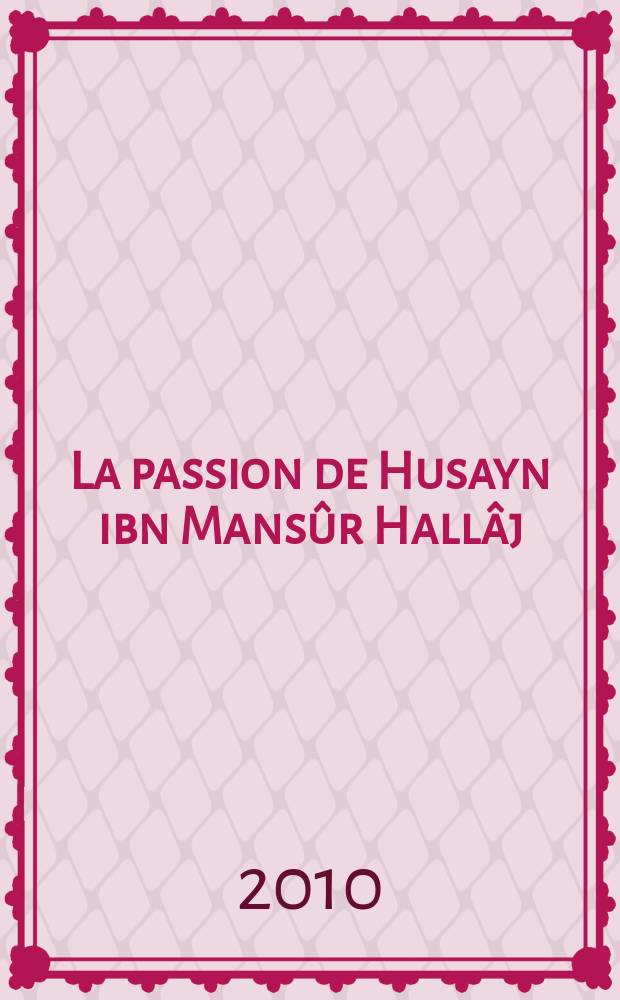 La passion de Husayn ibn Mansûr Hallâj : martyr mystique de l'Islam exécuté à Bagdad le 26 mars 922 étude d'histoire religieuse. T. 1 : La vie de Hallâj