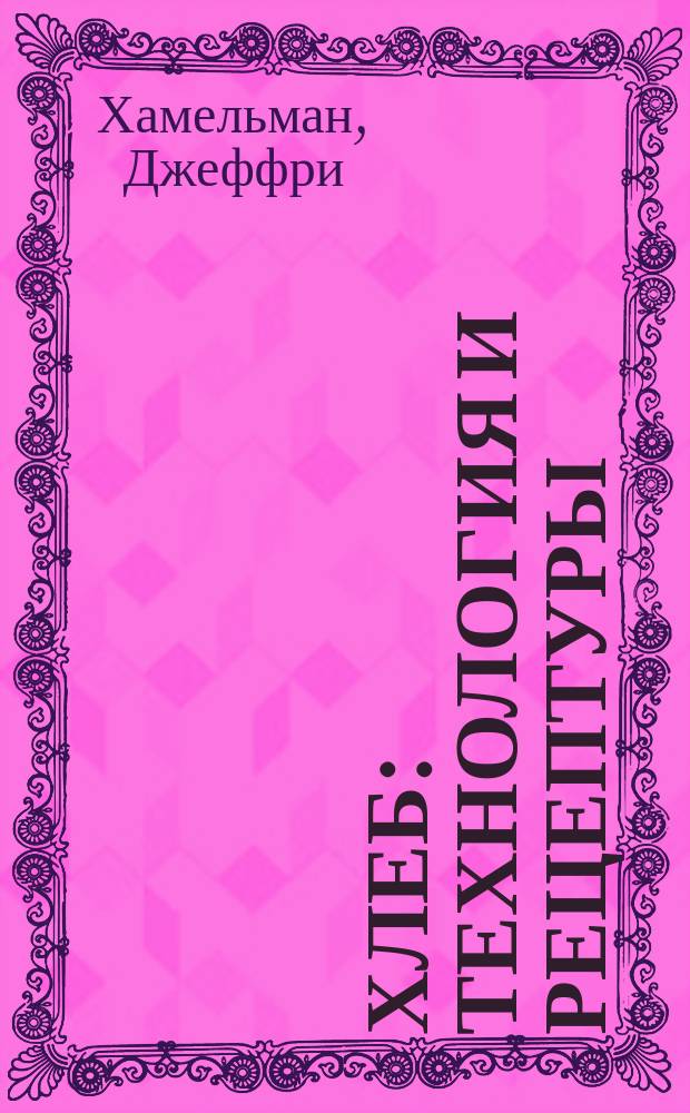 Хлеб : технология и рецептуры : + 38 новых рецептур : пер. с англ