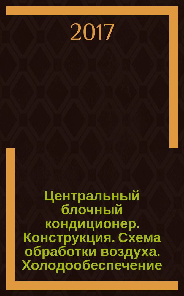 Центральный блочный кондиционер. Конструкция. Схема обработки воздуха. Холодообеспечение : учебно-методическое пособие для студентов направления подготовки бакалавриата 16.03.03 - Холодильная, криогенная техника и системы жизнеобеспечения, 23.03.03 - Эксплуатация транспортно-технологических машин и комплексов