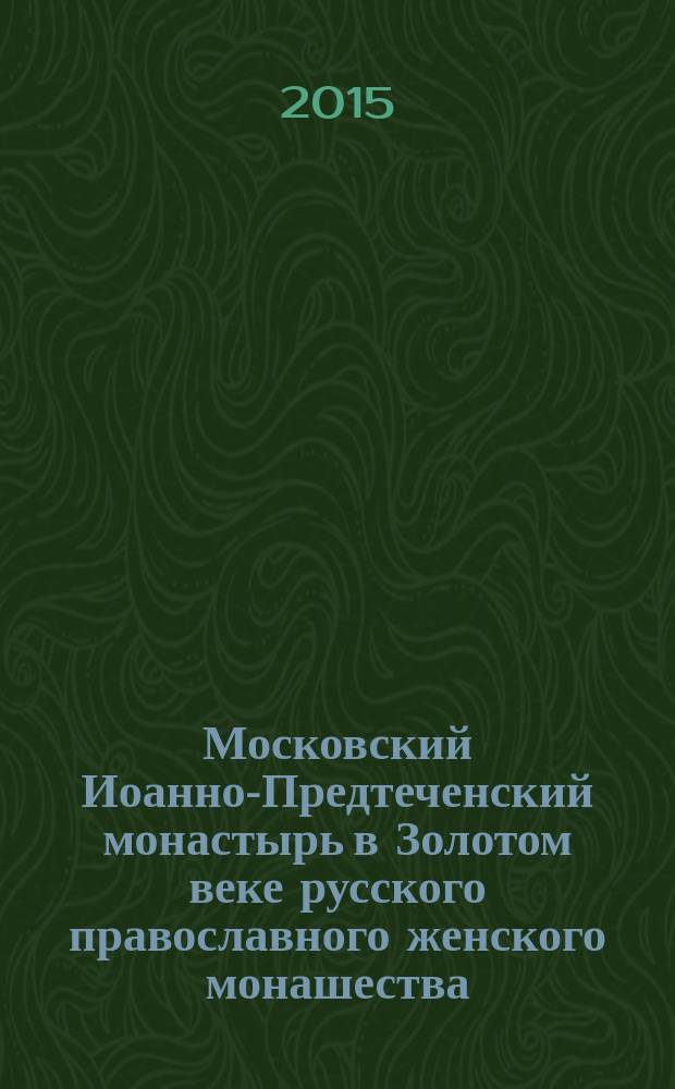 Московский Иоанно-Предтеченский монастырь в Золотом веке русского православного женского монашества, 1879-1917 гг.