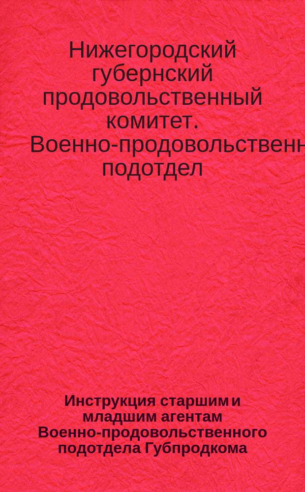 Инструкция старшим и младшим агентам Военно-продовольственного подотдела Губпродкома, 18 окт. 1919 г. (Утв. журн. постановлениями Нижегор. губпродкома от 22-го окт. 1919 г.) : листовка