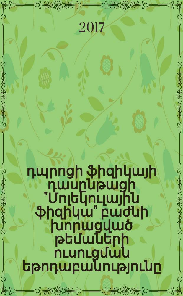 Ավագ դպրոցի ֆիզիկայի դասընթացի "Մոլեկուլային ֆիզիկա" բաժնի խորացված թեմաների ուսուցման եթոդաբանությունը : ԺԳ.00.02.-"Դասավանդման եվ դասիարկության մեթոդիկա" (ֆիզիկա մասնագիտությամբ մակավարժական գիտությունների թեկնածուի գիտական աստիճանի հայցման ատենախոսություն = Методика обучения углуленным темам раздела " Молекулярная физика" курса физики в старшей школе