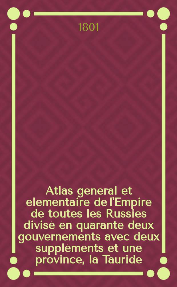 Atlas general et elementaire de l'Empire de toutes les Russies divisé en quarante deux gouvernements avec deux suppléments et une province, la Tauride